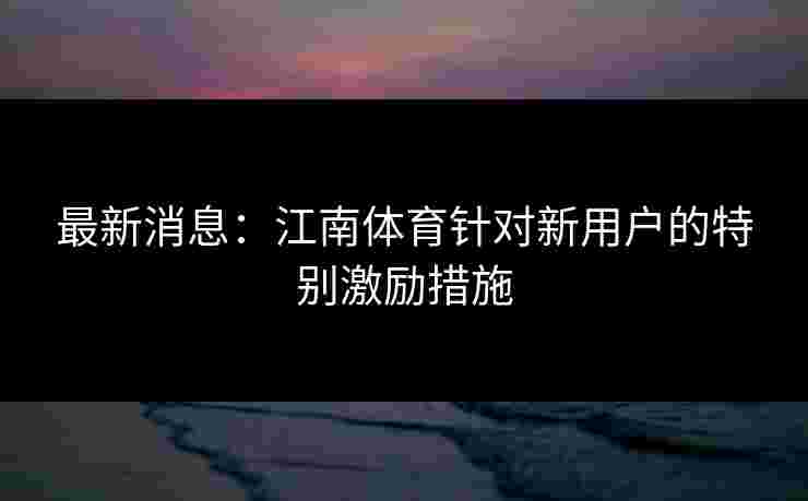 最新消息：江南体育针对新用户的特别激励措施