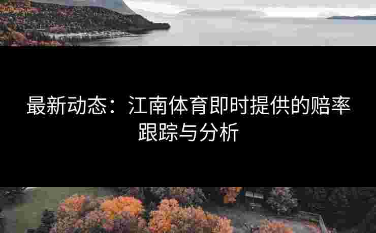 最新动态：江南体育即时提供的赔率跟踪与分析