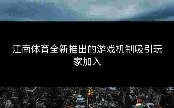 江南体育全新推出的游戏机制吸引玩家加入