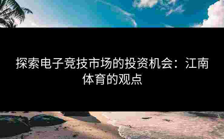 探索电子竞技市场的投资机会：江南体育的观点