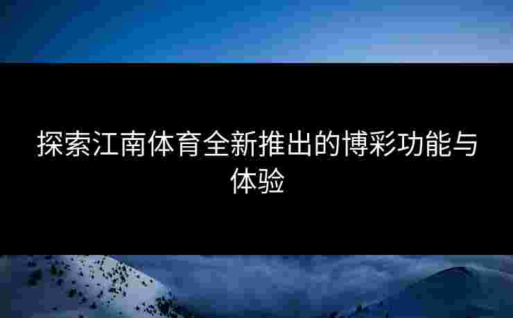 探索江南体育全新推出的博彩功能与体验