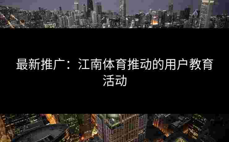 最新推广：江南体育推动的用户教育活动