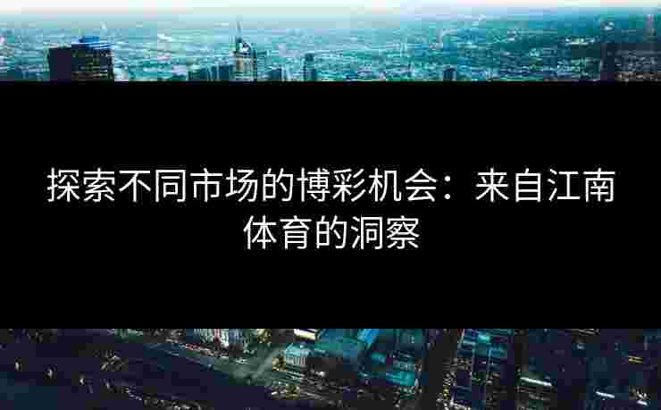 探索不同市场的博彩机会：来自江南体育的洞察