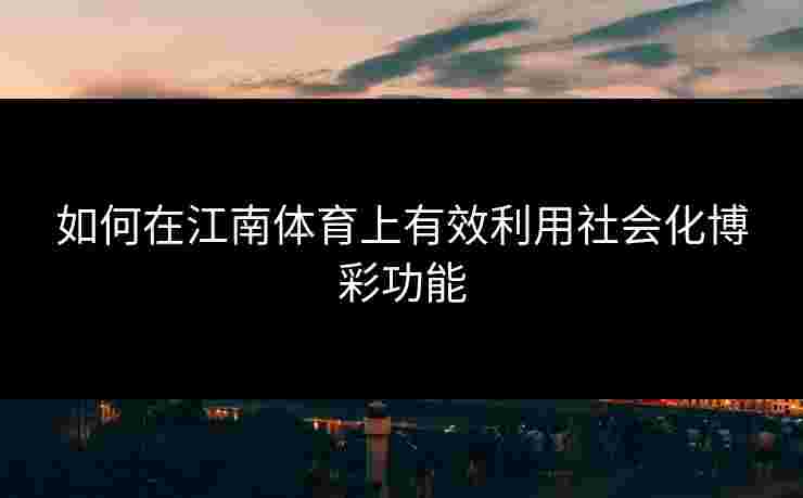 如何在江南体育上有效利用社会化博彩功能
