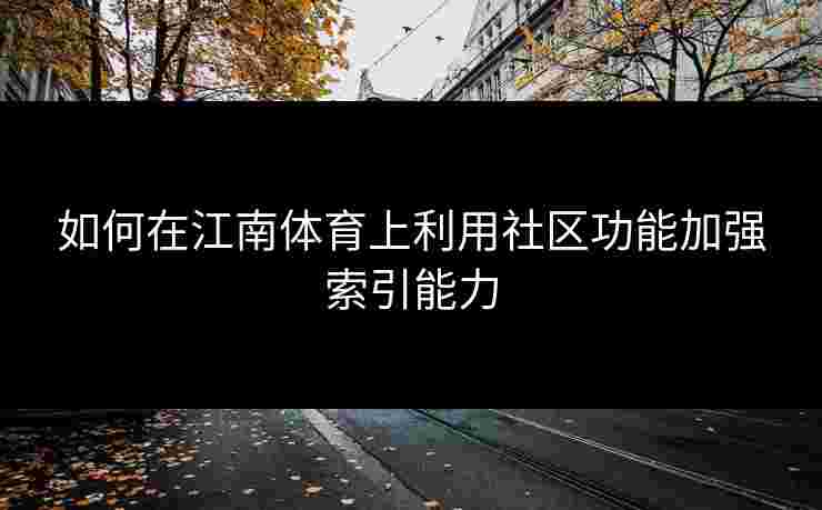 如何在江南体育上利用社区功能加强索引能力