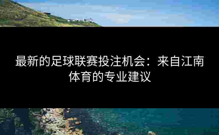 最新的足球联赛投注机会：来自江南体育的专业建议