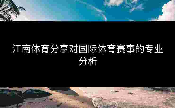 江南体育分享对国际体育赛事的专业分析