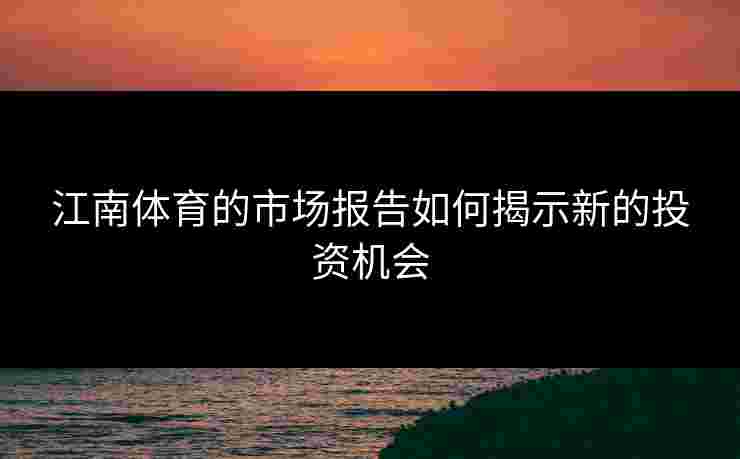 江南体育的市场报告如何揭示新的投资机会