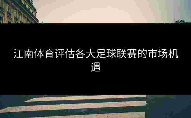 江南体育评估各大足球联赛的市场机遇