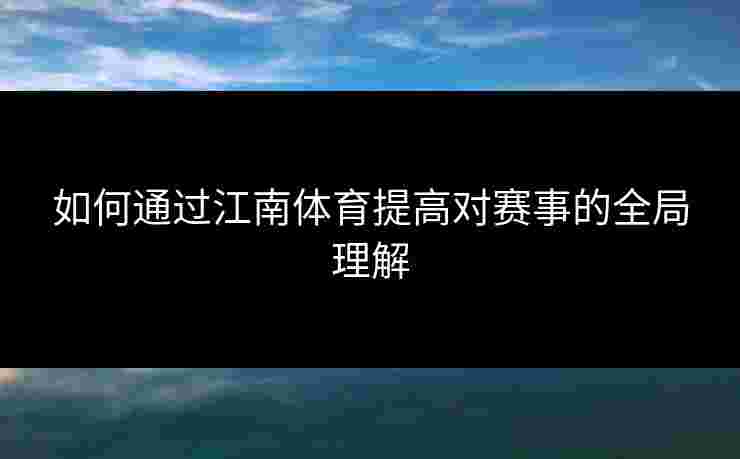 如何通过江南体育提高对赛事的全局理解
