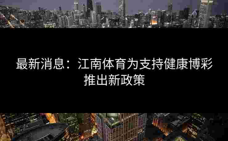 最新消息：江南体育为支持健康博彩推出新政策