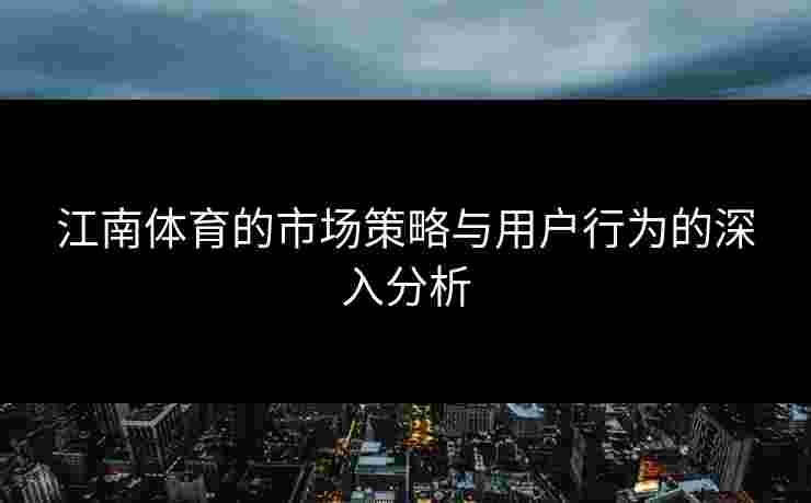 江南体育的市场策略与用户行为的深入分析