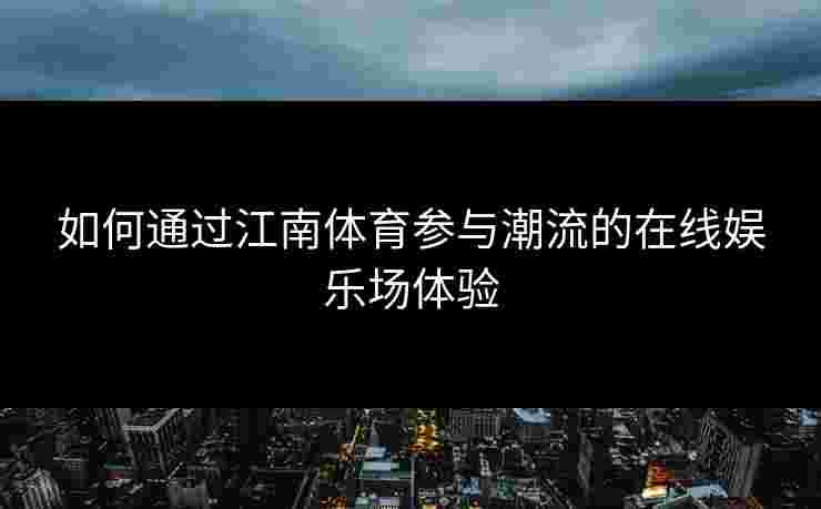 如何通过江南体育参与潮流的在线娱乐场体验