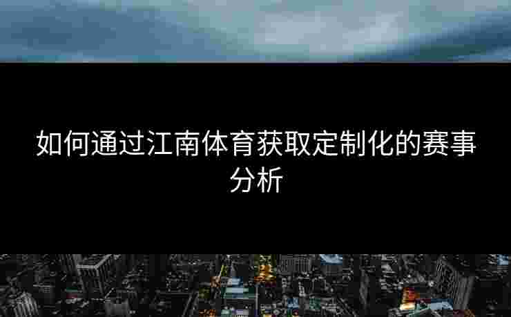 如何通过江南体育获取定制化的赛事分析
