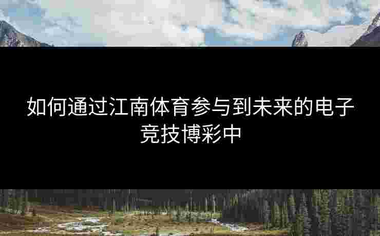 如何通过江南体育参与到未来的电子竞技博彩中