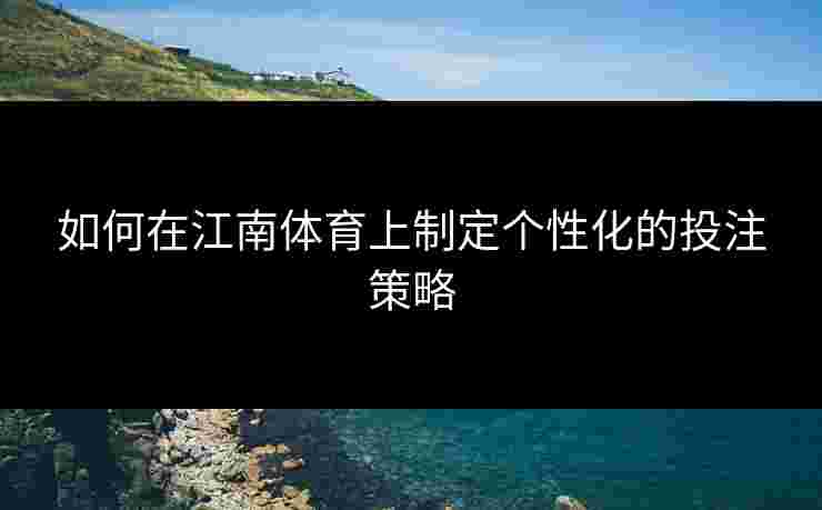 如何在江南体育上制定个性化的投注策略