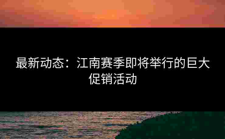 最新动态：江南赛季即将举行的巨大促销活动