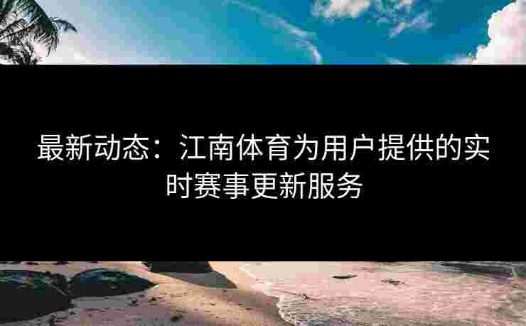 最新动态：江南体育为用户提供的实时赛事更新服务
