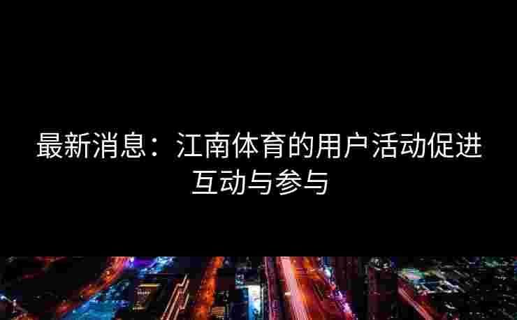 最新消息：江南体育的用户活动促进互动与参与