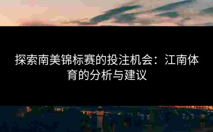探索南美锦标赛的投注机会：江南体育的分析与建议