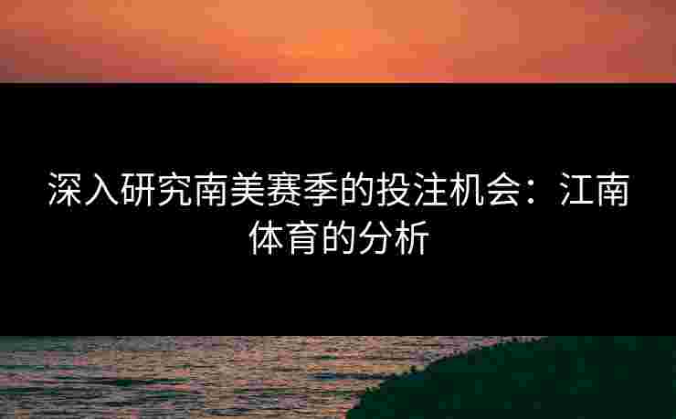 深入研究南美赛季的投注机会：江南体育的分析