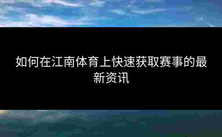 如何在江南体育上快速获取赛事的最新资讯 如何在江南体育上快速获取赛事的最新资讯