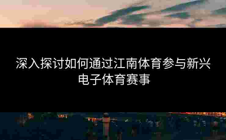 深入探讨如何通过江南体育参与新兴电子体育赛事 深入探讨如何通过江南体育参与新兴电子体育赛事