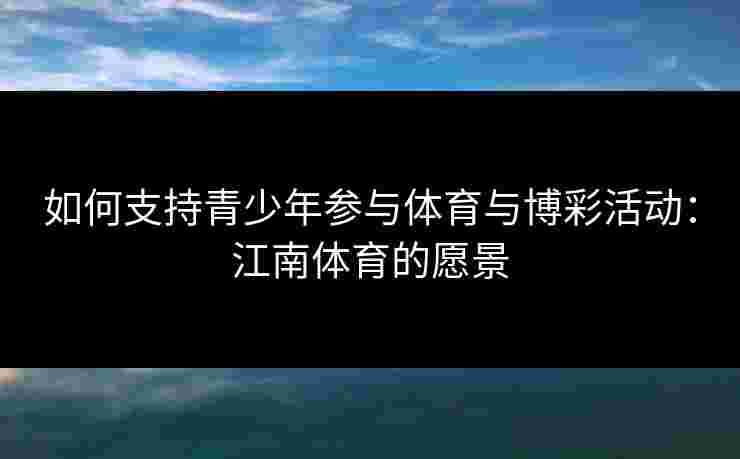如何支持青少年参与体育与博彩活动：江南体育的愿景