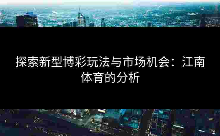 探索新型博彩玩法与市场机会:江南体育的分析 探索新型博彩玩法与市场机会:江南体育的分析