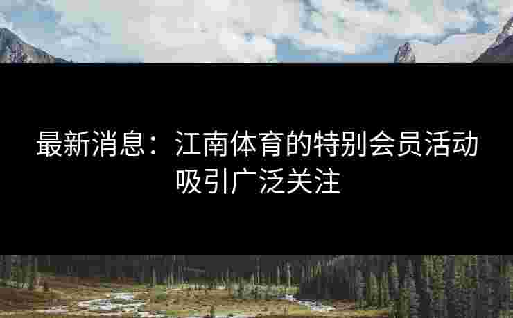最新消息:江南体育的特别会员活动吸引广泛关注 最新消息:江南体育的特别会员活动吸引广泛关注
