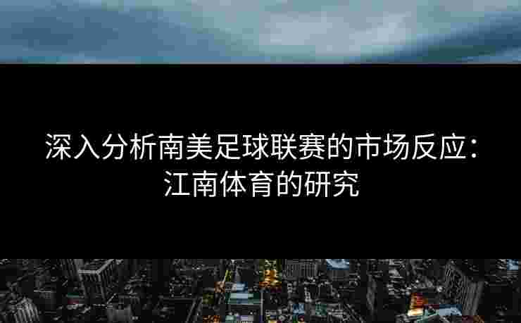 深入分析南美足球联赛的市场反应:江南体育的研究 深入分析南美足球联赛的市场反应:江南体育的研究
