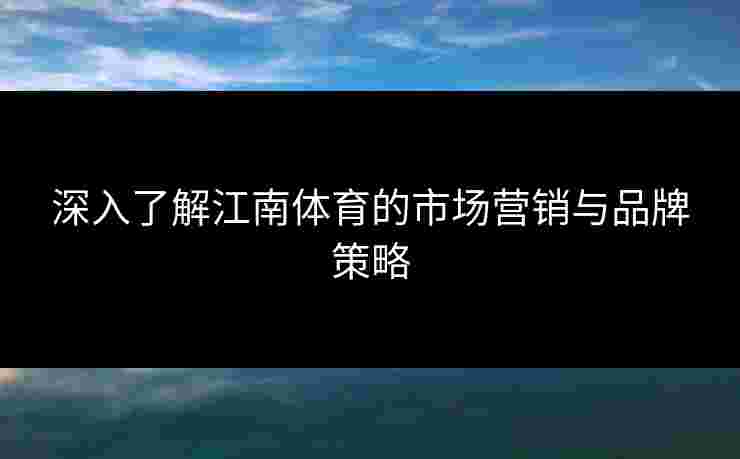 深入了解江南体育的市场营销与品牌策略 深入了解江南体育的市场营销与品牌策略