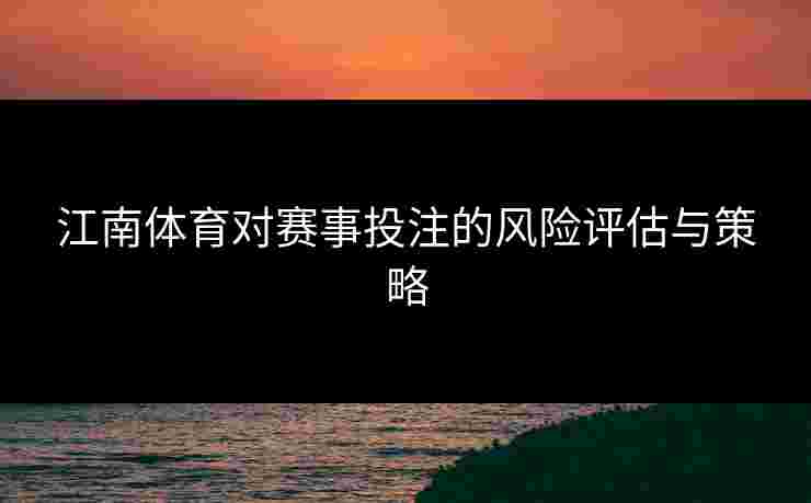 江南体育对赛事投注的风险评估与策略