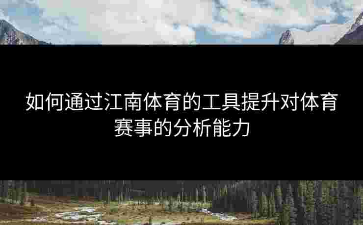 如何通过江南体育的工具提升对体育赛事的分析能力 如何通过江南体育的工具提升对体育赛事的分析能力