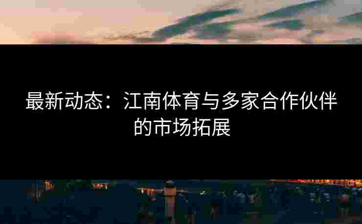 最新动态:江南体育与多家合作伙伴的市场拓展 最新动态:江南体育与多家合作伙伴的市场拓展