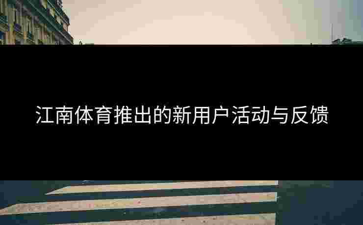 江南体育推出的新用户活动与反馈 江南体育推出的新用户活动与反馈