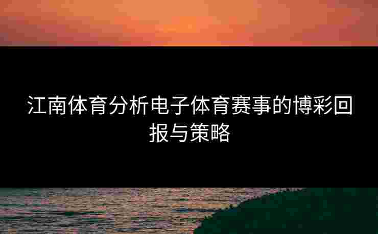 江南体育分析电子体育赛事的博彩回报与策略 江南体育分析电子体育赛事的博彩回报与策略