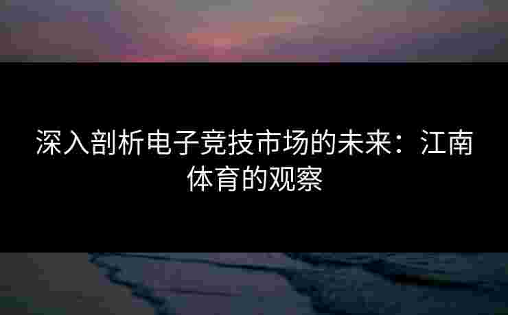 深入剖析电子竞技市场的未来:江南体育的观察 深入剖析电子竞技市场的未来:江南体育的观察
