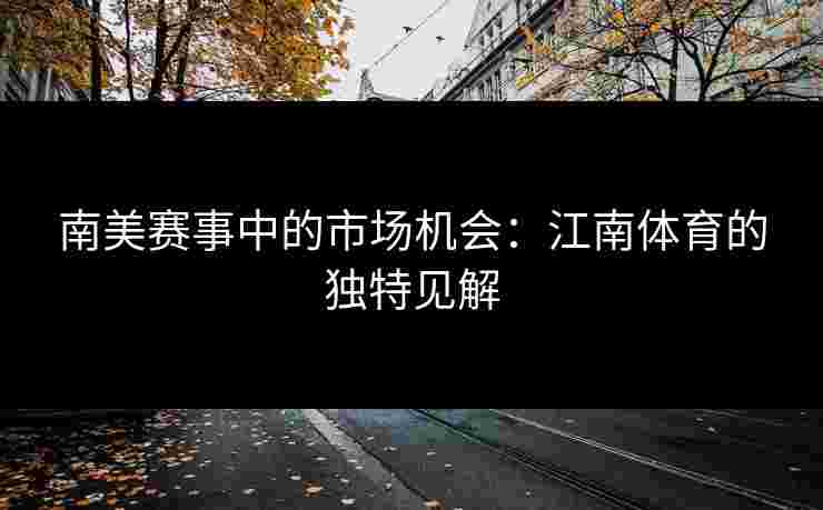 南美赛事中的市场机会:江南体育的独特见解 南美赛事中的市场机会:江南体育的独特见解