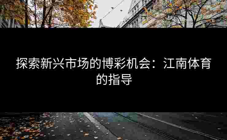 探索新兴市场的博彩机会:江南体育的指导 探索新兴市场的博彩机会:江南体育的指导