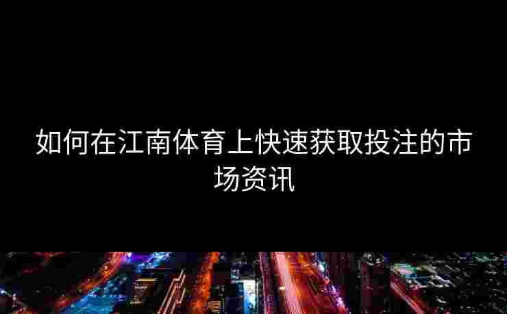 如何在江南体育上快速获取投注的市场资讯