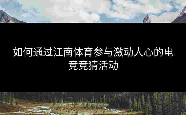 如何通过江南体育参与激动人心的电竞竞猜活动