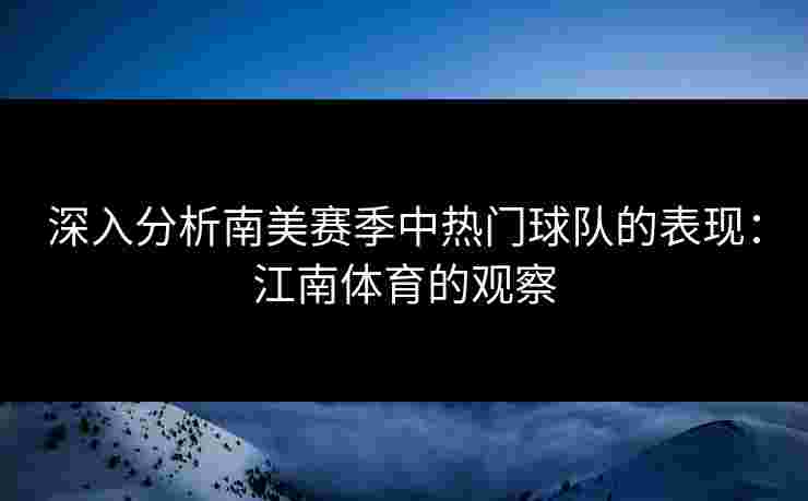 深入分析南美赛季中热门球队的表现：江南体育的观察