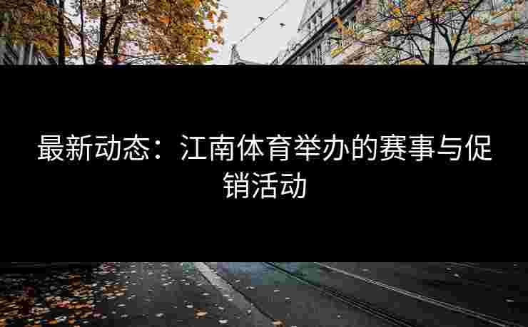 最新动态:江南体育举办的赛事与促销活动 最新动态:江南体育举办的赛事与促销活动