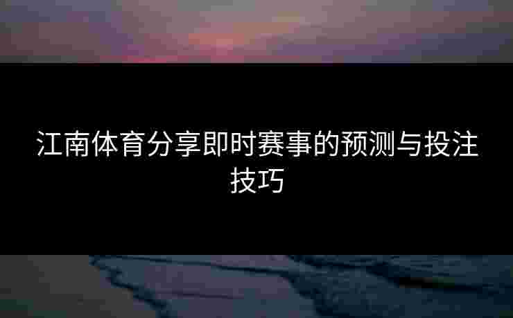 江南体育分享即时赛事的预测与投注技巧 江南体育分享即时赛事的预测与投注技巧