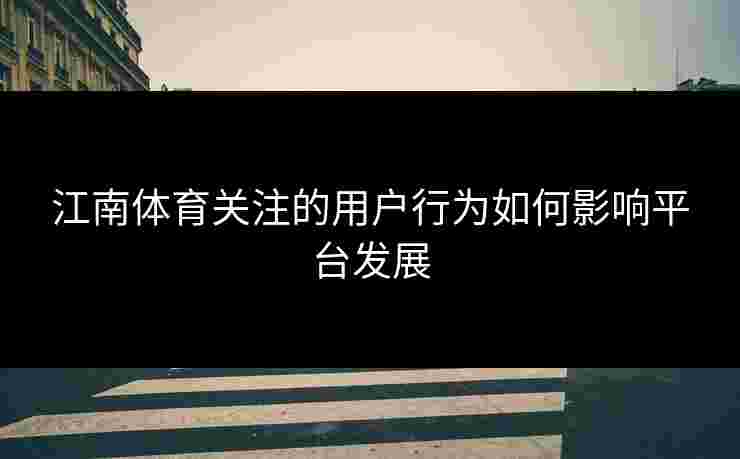 江南体育关注的用户行为如何影响平台发展