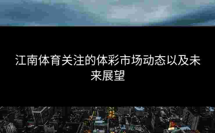 江南体育关注的体彩市场动态以及未来展望 江南体育关注的体彩市场动态以及未来展望