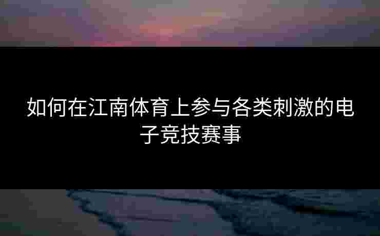 如何在江南体育上参与各类刺激的电子竞技赛事 如何在江南体育上参与各类刺激的电子竞技赛事