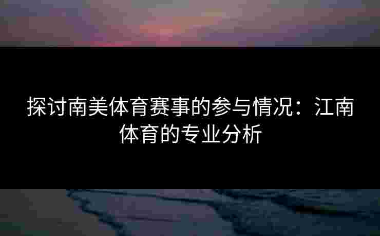 探讨南美体育赛事的参与情况:江南体育的专业分析 探讨南美体育赛事的参与情况:江南体育的专业分析