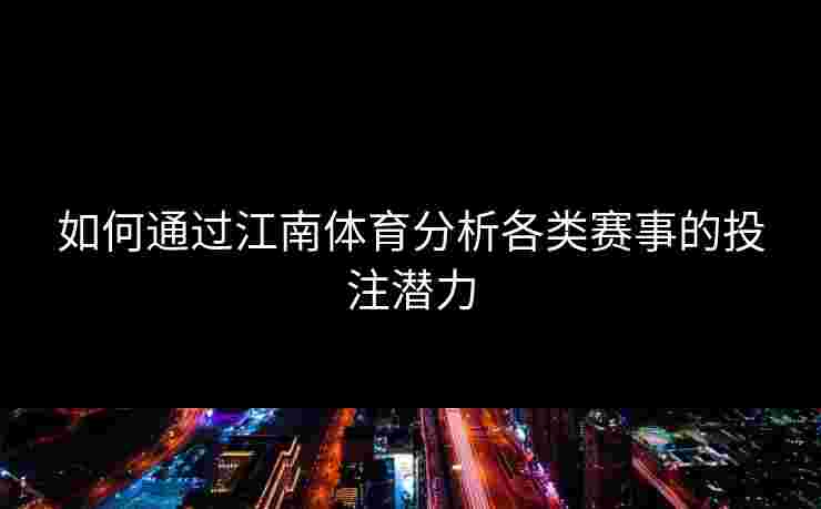 如何通过江南体育分析各类赛事的投注潜力